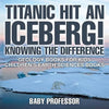 Titanic Hit An Iceberg! Icebergs vs. Glaciers - Knowing the Difference - Geology Books for Kids Children's Earth Sciences Books - Paperback