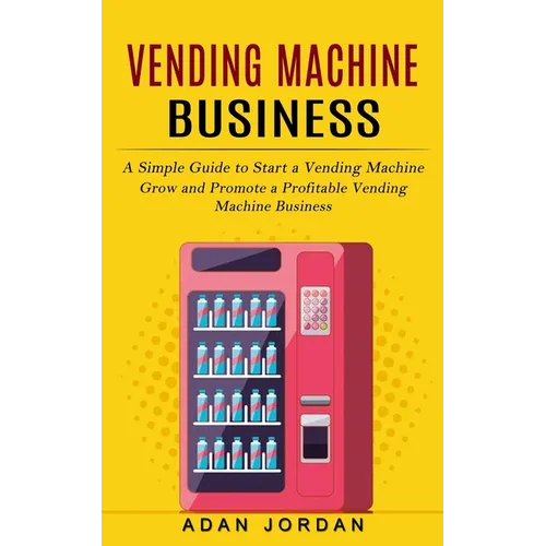Vending Machine Business: A Simple Guide to Start a Vending Machine (Grow and Promote a Profitable Vending Machine Business) - Paperback