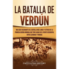 La Batalla de Verdún: Una guía fascinante de la batalla más larga y extensa de la Primera Guerra Mundial que tuvo lugar en el frente occidental entre - Hardcover