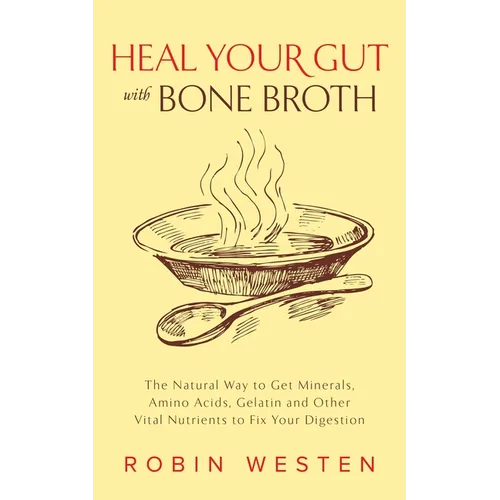 Heal Your Gut with Bone Broth: The Natural Way to Get Minerals, Amino Acids, Gelatin and Other Vital Nutrients to Fix Your Digestion - Paperback