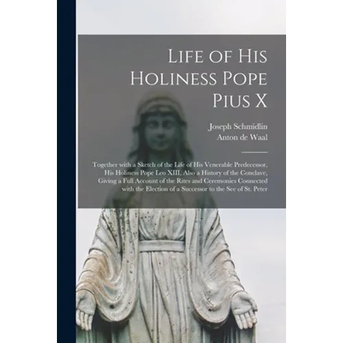 Life of His Holiness Pope Pius X: Together With a Sketch of the Life of His Venerable Predecessor, His Holiness Pope Leo XIII, Also a History of the C - Paperback