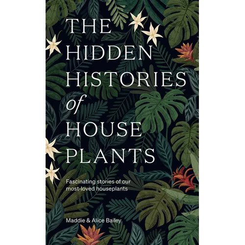 The Hidden Histories of Houseplants: Fascinating Stories of Our Most-Loved Houseplants - Hardcover