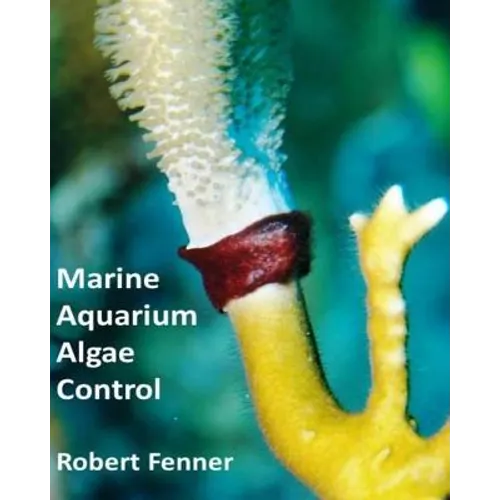 Marine Aquarium Algae Control: The Ins and Outputs of Algal Introduction, Identification and Management in Captive Seawater Systems - Paperback