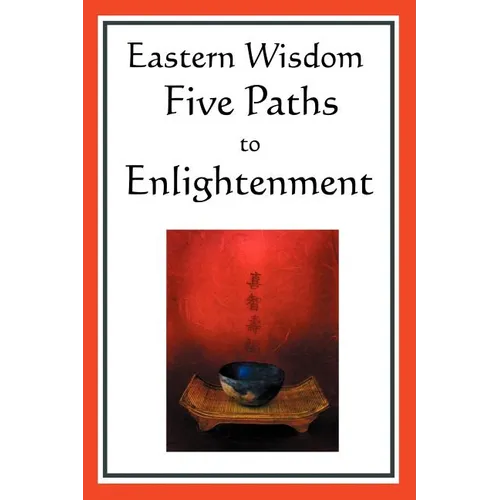 Eastern Wisdom: Five Paths to Enlightenment: The Creed of Buddha, the Sayings of Lao Tzu, Hindu Mysticism, the Great Learning, the Yen - Paperback