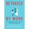 Betrayed by Work: Women's Stories of Trauma, Healing and Hope After Being Fired (Vocational Guidance and Job Advice for Invaluable Women) - Paperback