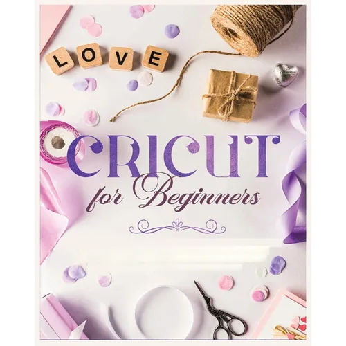 Cricut for Beginners: Unleash Your Creativity with Step-by-Step Instructions and Project Ideas - Paperback