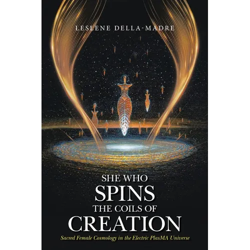 She Who Spins the Coils of Creation: Sacred Female Cosmology in the Electric PlasMA Universe - Paperback