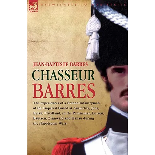Chasseur Barres - The experiences of a French Infantryman of the Imperial Guard at Austerlitz, Jena, Eylau, Friedland, in the Peninsular, Lutzen, Baut - Paperback