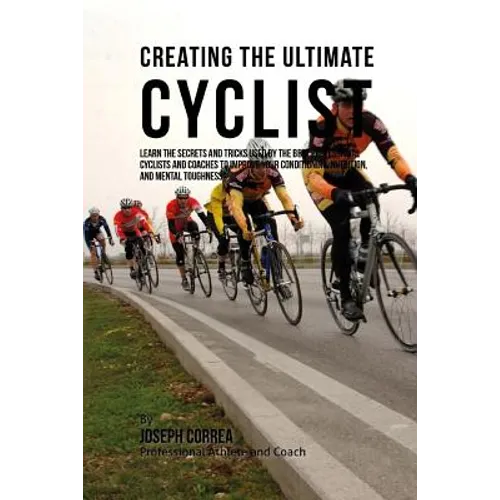 Creating the Ultimate Cyclist: Learn the Secrets and Tricks Used by the Best Professional Cyclists and Coaches to Improve Your Conditioning, Nutritio - Paperback