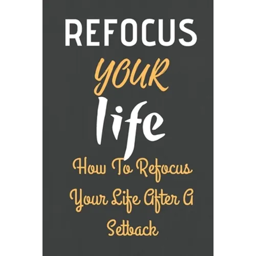 Refocus Your Life: How To Refocus Your Life After A Setback - Paperback