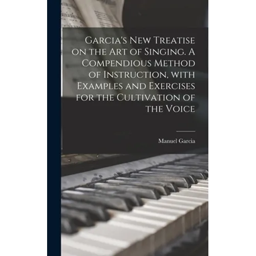 Garcia's New Treatise on the Art of Singing. A Compendious Method of Instruction, With Examples and Exercises for the Cultivation of the Voice - Hardcover