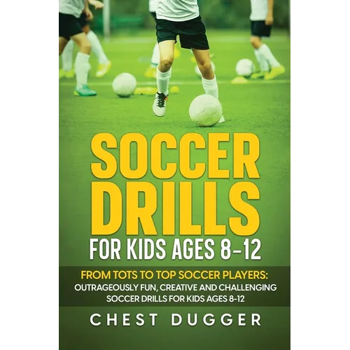 Soccer Drills for Kids Ages 8-12: From Tots to Top Soccer Players: Outrageously Fun, Creative and Challenging Soccer Drills for Kids Ages 8-12 - Hardcover