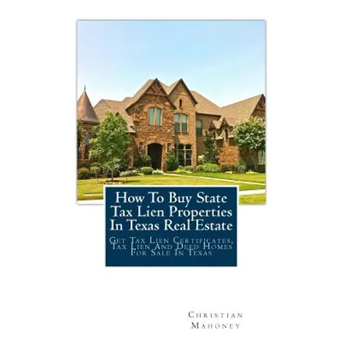 How To Buy State Tax Lien Properties In Texas Real Estate: Get Tax Lien Certificates, Tax Lien And Deed Homes For Sale In Texas - Paperback
