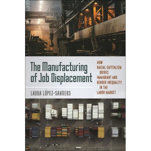 The Manufacturing of Job Displacement: How Racial Capitalism Drives Immigrant and Gender Inequality in the Labor Market - Paperback