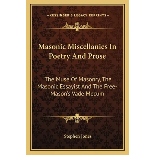 Masonic Miscellanies In Poetry And Prose: The Muse Of Masonry, The Masonic Essayist And The Free-Mason's Vade Mecum - Paperback