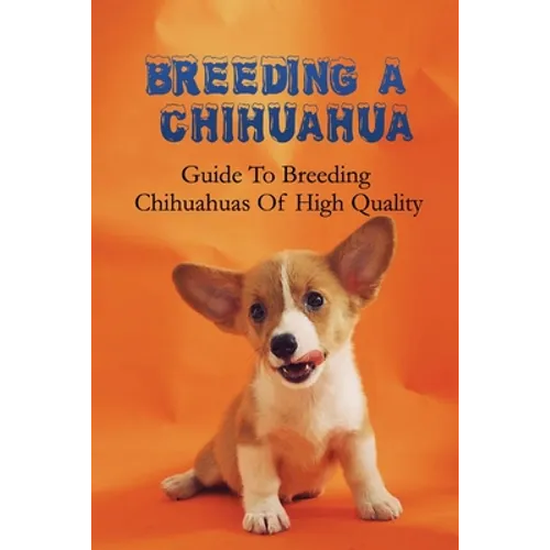 Breeding A Chihuahua: Guide To Breeding Chihuahuas Of High Quality: Chihuahua Dog Breed Information - Paperback