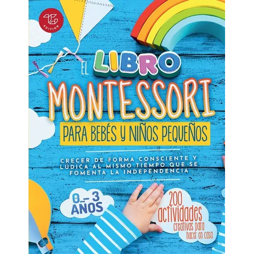 El Libro Montessori Para Bebés y Niños Pequeños: 200 actividades creativas para hacer en casa - Crecer de forma consciente y lúdica al mismo tiempo qu - Paperback
