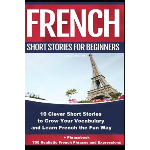 French Short Stories for Beginners 10 Clever Short Stories to Grow Your Vocabulary and Learn French the Fun Way: 10 Clever Short Stories to Grow Your - Paperback