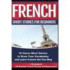 French Short Stories for Beginners 10 Clever Short Stories to Grow Your Vocabulary and Learn French the Fun Way: 10 Clever Short Stories to Grow Your - Paperback