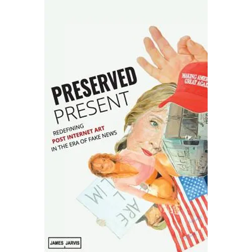 Preserved Present: Redefining Post Internet Art In The Era of Fake News - Paperback