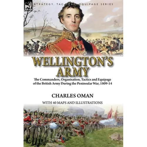 Wellington's Army: the Commanders, Organisation, Tactics and Equipage of the British Army During the Peninsular War, 1809-14 - Hardcover