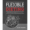 Flexible Dieting: A Science-Based, Reality-Tested Method for Achieving and Maintaining Your Optimal Physique, Performance & Health - Paperback