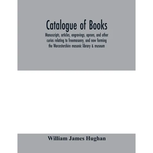 Catalogue of books, manuscripts, articles, engravings, aprons, and other curios relating to freemasonry, and now forming the Worcestershire masonic li - Paperback