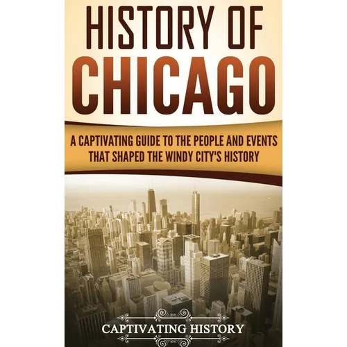 History of Chicago: A Captivating Guide to the People and Events that Shaped the Windy City's History - Hardcover