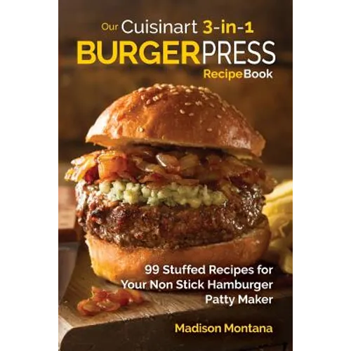 Our Cuisinart 3-in-1 Burger Press Cookbook: 99 Stuffed Recipes for Your Non Stick Hamburger Patty Maker - Paperback