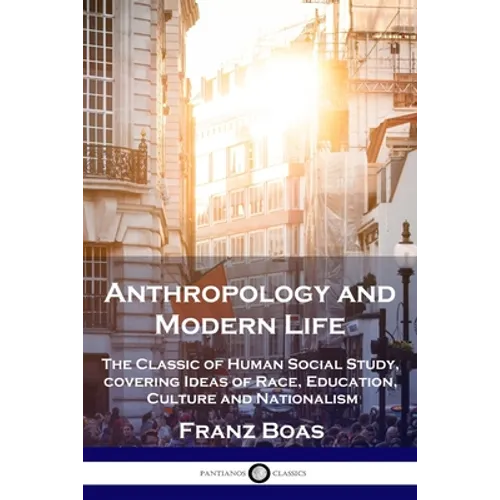 Anthropology and Modern Life: The Classic of Human Social Study, covering Ideas of Race, Education, Culture and Nationalism - Paperback