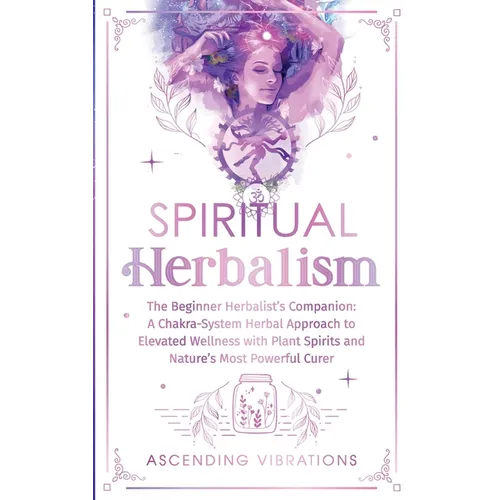 Spiritual Herbalism: The Beginner Herbalist's Companion: A Chakra-System Herbal Approach to Elevated Wellness with Plant Spirits and Nature's Most Pow - Paperback
