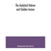 The analytical Hebrew and Chaldee lexicon: consisting of an alphabetical arrangement of every word and inflection contained in the Old Testament Scrip - Paperback