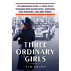 Three Ordinary Girls: The Remarkable Story of Three Dutch Teenagers Who Became Spies, Saboteurs, Nazi Assassins--And WWII Heroes - Hardcover