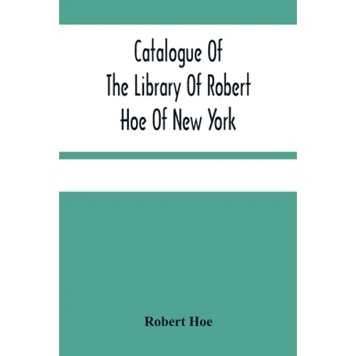 Catalogue Of The Library Of Robert Hoe Of New York: Illuminated Manuscripts, Incunabula, Historical Bindings, Early English Literature, Rare Americana - Paperback