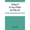 Catalogue Of The Library Of Robert Hoe Of New York: Illuminated Manuscripts, Incunabula, Historical Bindings, Early English Literature, Rare Americana - Paperback