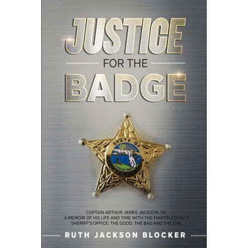 Justice For the Badge: Captain Arthur Jackson, Jr. A Memoir of His Life and Time With the Martin County Sheriff's Office: The Good, The Bad, - Paperback