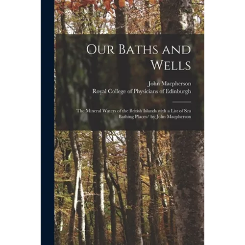 Our Baths and Wells: the Mineral Waters of the British Islands With a List of Sea Bathing Places/ by John Macpherson - Paperback
