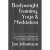 Bodyweight Training, Yoga & Meditation: The Comparison of Bodyweight Training, Yoga & Meditation and how all three affect our body - Paperback