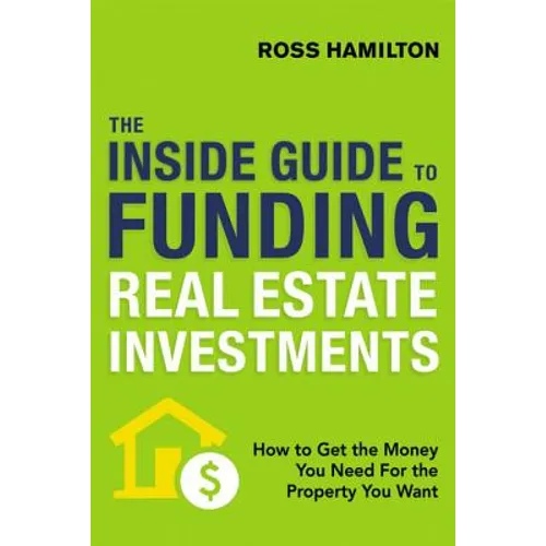 The Inside Guide to Funding Real Estate Investments: How to Get the Money You Need for the Property You Want - Paperback