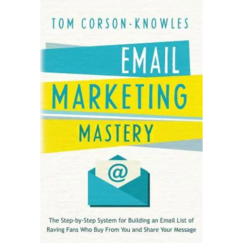 Email Marketing Mastery: The Step-By-Step System for Building an Email List of Raving Fans Who Buy From You and Share Your Message - Paperback