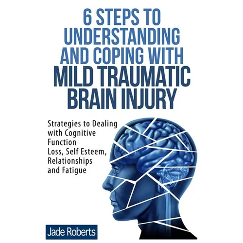 6 Steps to Understanding and Coping with Mild Traumatic Brain Injury: Strategies to dealing with Cognitive Function Loss, Self Esteem, Relationships a - Paperback