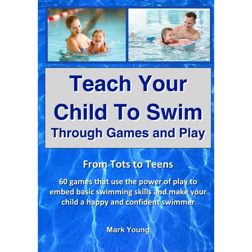 Teach Your Child To Swim Through Games And Play: From Tots To Teens. 60 games that use the power of play to embed basic swimming skills and make your - Paperback