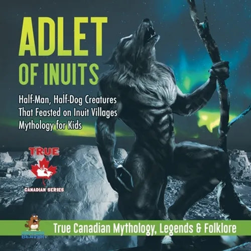 Adlet of Inuits - Half-Man, Half-Dog Creatures That Feasted on Inuit Villages Mythology for Kids True Canadian Mythology, Legends & Folklore - Paperback