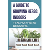 A Guide to Growing Herbs Indoors: Tips For Herb Gardens: How To Grow Herbs - Paperback