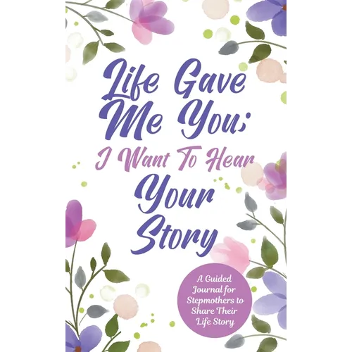 Life Gave Me You; I Want to Hear Your Story: A Guided Journal for Stepmothers to Share Their Life Story - Hardcover