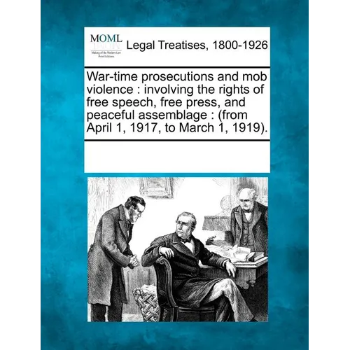 War-Time Prosecutions and Mob Violence: Involving the Rights of Free Speech, Free Press, and Peaceful Assemblage: (From April 1, 1917, to March 1, 191 - Paperback