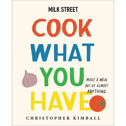 Milk Street: Cook What You Have: Make a Meal Out of Almost Anything (a Cookbook) - Hardcover