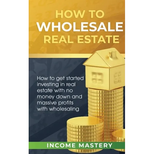 How to Wholesale Real Estate: How to Get Started Investing in Real Estate with No Money Down and Massive Profits with Wholesaling - Paperback