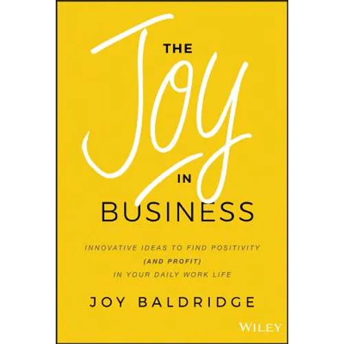 The Joy in Business: Innovative Ideas to Find Positivity (and Profit) in Your Daily Work Life - Hardcover