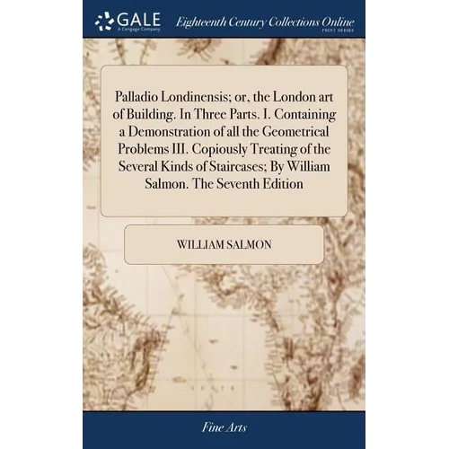 Palladio Londinensis; or, the London art of Building. In Three Parts. I. Containing a Demonstration of all the Geometrical Problems III. Copiously Tre - Hardcover